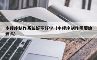 南阳小程序制作系统好不好学（小程序制作需要编程吗）