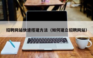 南阳招聘网站快速搭建方法（如何建立招聘网站）