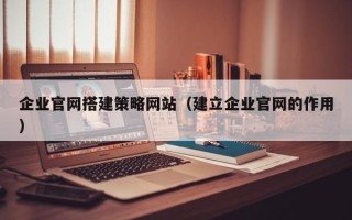 南阳企业官网搭建策略网站（建立企业官网的作用）