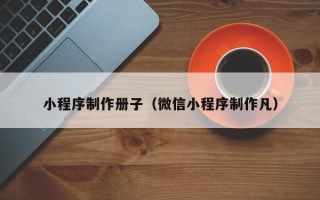 南阳小程序制作册子（微信小程序制作凡）