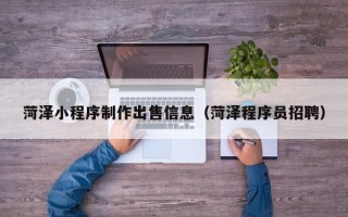 南阳菏泽小程序制作出售信息（菏泽程序员招聘）