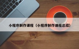 南阳小程序制作课程（小程序制作课程总结）