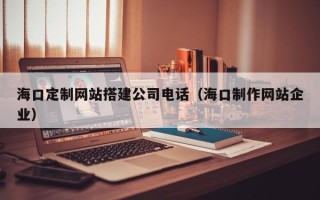 南阳海口定制网站搭建公司电话（海口制作网站企业）