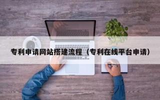 南阳专利申请网站搭建流程（专利在线平台申请）