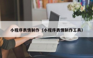 南阳小程序表情制作（小程序表情制作工具）