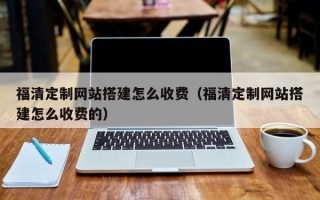南阳福清定制网站搭建怎么收费（福清定制网站搭建怎么收费的）