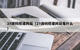 南阳29源码搭建网站（29源码搭建网站是什么）