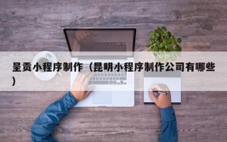南阳呈贡小程序制作（昆明小程序制作公司有哪些）