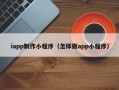 南阳iapp制作小程序（怎样做app小程序）