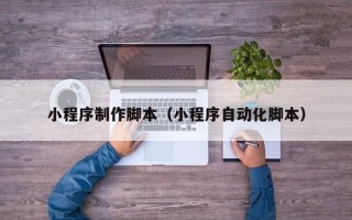 南阳小程序制作脚本（小程序自动化脚本）