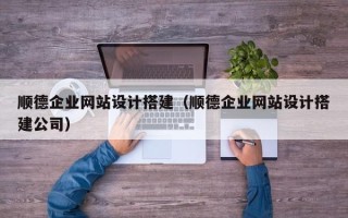南阳顺德企业网站设计搭建（顺德企业网站设计搭建公司）