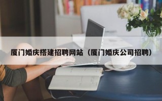 南阳厦门婚庆搭建招聘网站（厦门婚庆公司招聘）