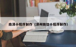 南阳南漳小程序制作（漳州微信小程序制作）