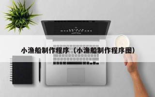 南阳小渔船制作程序（小渔船制作程序图）