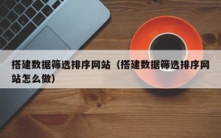 南阳搭建数据筛选排序网站（搭建数据筛选排序网站怎么做）