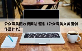 南阳公众号美图收费网站搭建（公众号美文美图创作是什么）