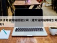 南阳长沙外贸网站搭建公司（建外贸网站哪家公司好）