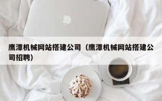 南阳鹰潭机械网站搭建公司（鹰潭机械网站搭建公司招聘）