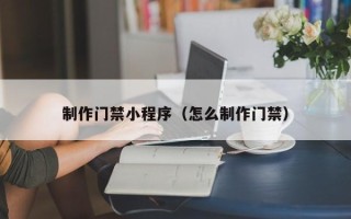 南阳制作门禁小程序（怎么制作门禁）